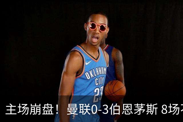 主场崩盘！曼联0-3伯恩茅斯 8场不胜距降级区1分 3人送礼 B费未登场