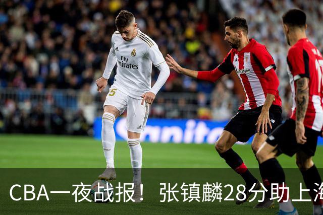 CBA一夜战报！张镇麟28分助上海两连胜，深圳外援单节6记三分救主